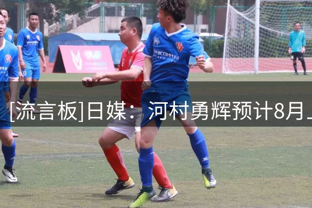 [流言板]日媒：河村勇辉预计8月上旬归队，出战与韩国热身赛和窗口期